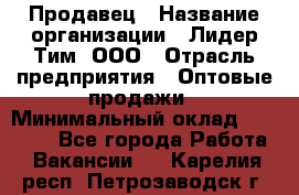 Продавец › Название организации ­ Лидер Тим, ООО › Отрасль предприятия ­ Оптовые продажи › Минимальный оклад ­ 18 000 - Все города Работа » Вакансии   . Карелия респ.,Петрозаводск г.